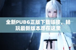 全新PUBG正版下载链接，畅玩最新版本尽在这里