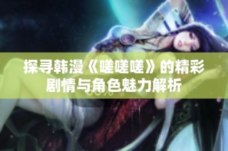 探寻韩漫《嗟嗟嗟》的精彩剧情与角色魅力解析