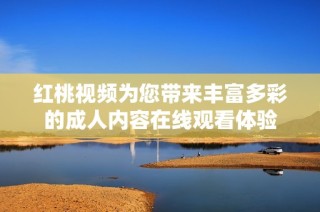 红桃视频为您带来丰富多彩的成人内容在线观看体验