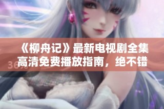 《柳舟记》最新电视剧全集高清免费播放指南，绝不错过的精彩内容