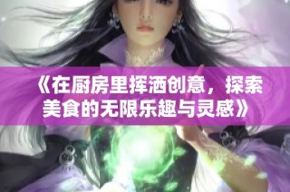 《在厨房里挥洒创意，探索美食的无限乐趣与灵感》