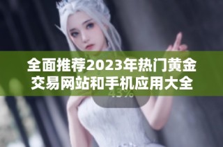 全面推荐2023年热门黄金交易网站和手机应用大全