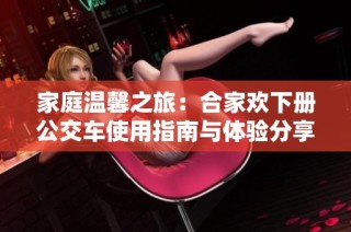 家庭温馨之旅：合家欢下册公交车使用指南与体验分享