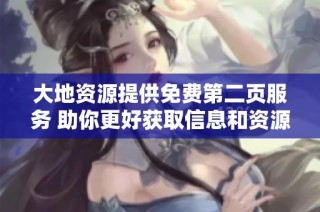 大地资源提供免费第二页服务 助你更好获取信息和资源