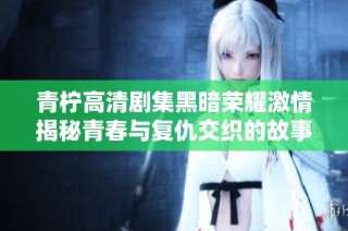 青柠高清剧集黑暗荣耀激情揭秘青春与复仇交织的故事