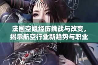 法国空姐经历挑战与改变，揭示航空行业新趋势与职业发展机会
