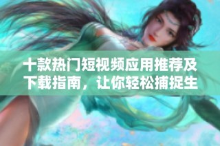 十款热门短视频应用推荐及下载指南，让你轻松捕捉生活精彩瞬间