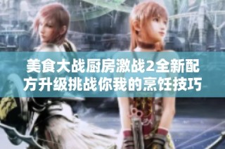 美食大战厨房激战2全新配方升级挑战你我的烹饪技巧！