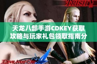 天龙八部手游CDKEY获取攻略与玩家礼包领取指南分享