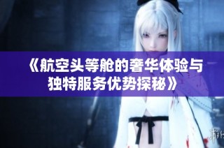 《航空头等舱的奢华体验与独特服务优势探秘》