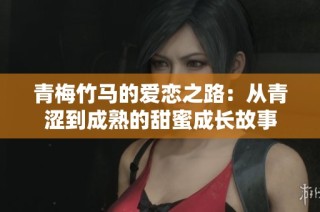 青梅竹马的爱恋之路：从青涩到成熟的甜蜜成长故事