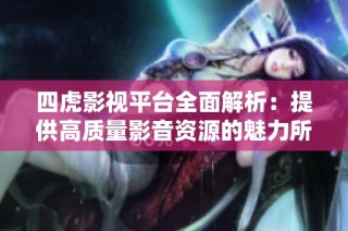 四虎影视平台全面解析：提供高质量影音资源的魅力所在