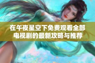 在午夜星空下免费观看全部电视剧的最新攻略与推荐