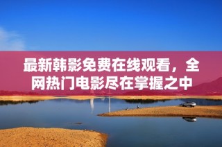 最新韩影免费在线观看，全网热门电影尽在掌握之中