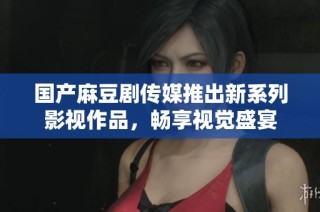 国产麻豆剧传媒推出新系列影视作品，畅享视觉盛宴