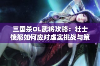 三国杀OL武将攻略：壮士愤怒如何应对虚实挑战与策略解析