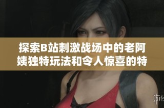 探索B站刺激战场中的老阿姨独特玩法和令人惊喜的特色功能详解