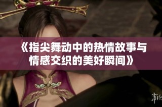 《指尖舞动中的热情故事与情感交织的美好瞬间》
