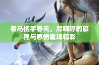 老马携手春天，顾晓婷的旅程与感悟重现精彩
