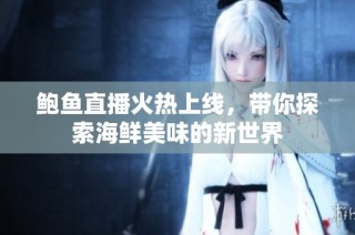 鲍鱼直播火热上线，带你探索海鲜美味的新世界