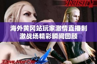 海外黄冈站玩家激情直播刺激战场精彩瞬间回顾