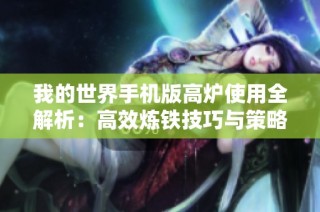 我的世界手机版高炉使用全解析：高效炼铁技巧与策略揭秘