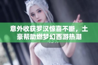 意外收获罗汉惊喜不断，土豪帮助燃梦幻西游热潮