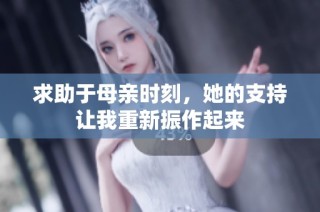 求助于母亲时刻，她的支持让我重新振作起来