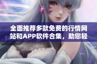全面推荐多款免费的行情网站和APP软件合集，助您轻松掌握市场动态