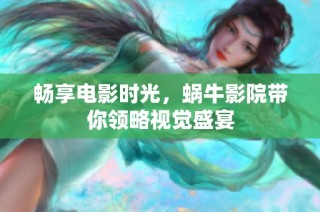 畅享电影时光，蜗牛影院带你领略视觉盛宴