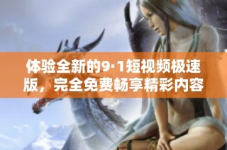 体验全新的9·1短视频极速版，完全免费畅享精彩内容