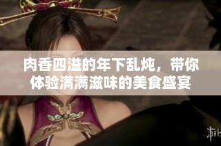 肉香四溢的年下乱炖，带你体验满满滋味的美食盛宴