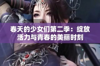 春天的少女们第二季：绽放活力与青春的美丽时刻