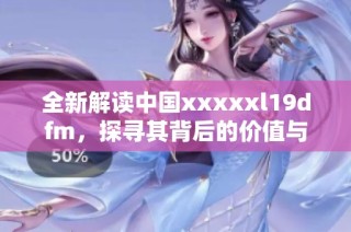 全新解读中国xxxxxl19dfm，探寻其背后的价值与意义