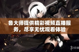 鲁大师提供精彩视频直播服务，尽享无忧观看体验