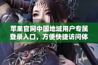 苹果官网中国地域用户专属登录入口，方便快捷访问体验