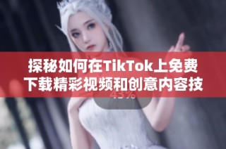 探秘如何在TikTok上免费下载精彩视频和创意内容技巧