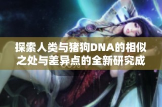 探索人类与猪狗DNA的相似之处与差异点的全新研究成果