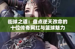 街球之道：盘点逆天改命的十位传奇网红与篮球魅力