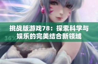 挑战版游戏78：探索科学与娱乐的完美结合新领域