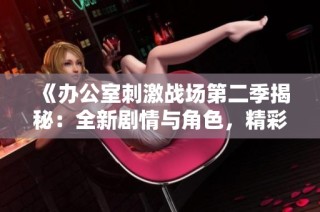 《办公室刺激战场第二季揭秘：全新剧情与角色，精彩持续不断》