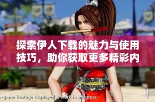探索伊人下载的魅力与使用技巧，助你获取更多精彩内容