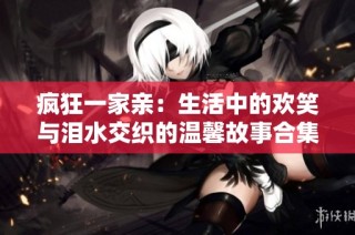 疯狂一家亲：生活中的欢笑与泪水交织的温馨故事合集