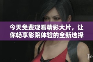今天免费观看精彩大片，让你畅享影院体验的全新选择