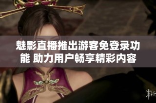 魅影直播推出游客免登录功能 助力用户畅享精彩内容体验