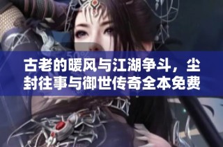 古老的暖风与江湖争斗，尘封往事与御世传奇全本免费阅读指南