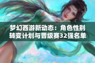 梦幻西游新动态：角色性别转变计划与晋级赛32强名单揭晓