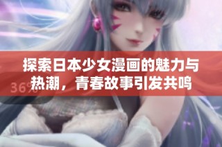 探索日本少女漫画的魅力与热潮，青春故事引发共鸣