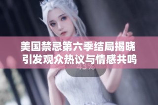 美国禁忌第六季结局揭晓 引发观众热议与情感共鸣