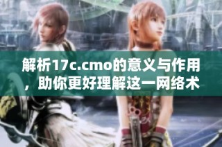 解析17c.cmo的意义与作用，助你更好理解这一网络术语